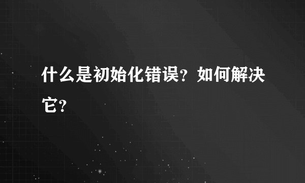 什么是初始化错误？如何解决它？