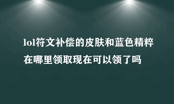 lol符文补偿的皮肤和蓝色精粹在哪里领取现在可以领了吗