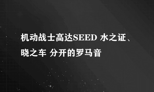 机动战士高达SEED 水之证、晓之车 分开的罗马音