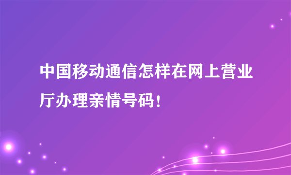 中国移动通信怎样在网上营业厅办理亲情号码！