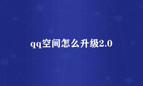 qq空间怎么升级2.0