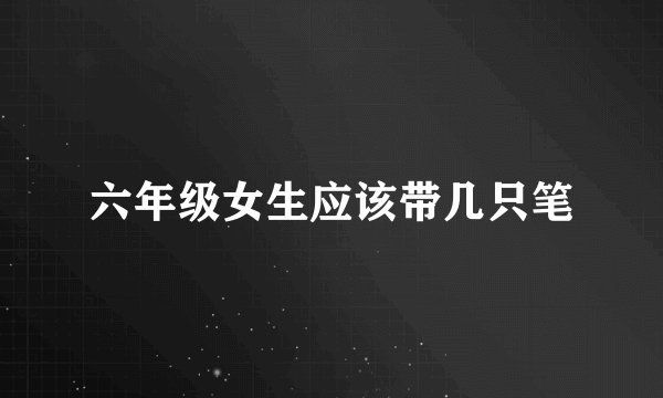 六年级女生应该带几只笔