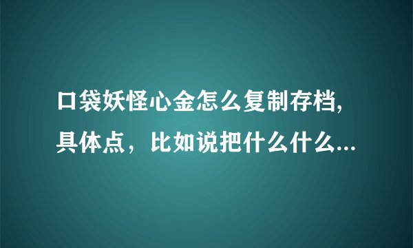 口袋妖怪心金怎么复制存档,具体点，比如说把什么什么复制到哪个文件夹，存档坏了怎么用复制的存档等等