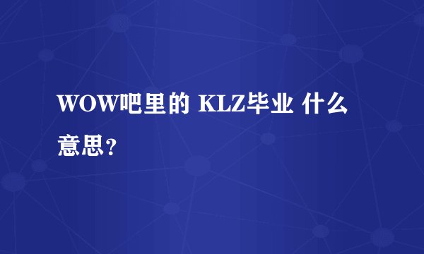 WOW吧里的 KLZ毕业 什么意思？