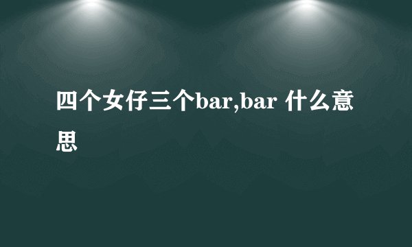 四个女仔三个bar,bar 什么意思