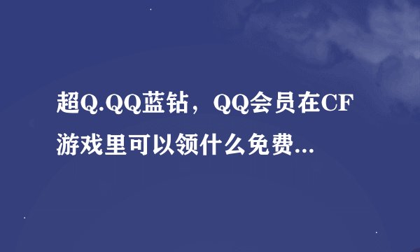 超Q.QQ蓝钻，QQ会员在CF游戏里可以领什么免费礼包？或免费抽奖？具体在哪里？