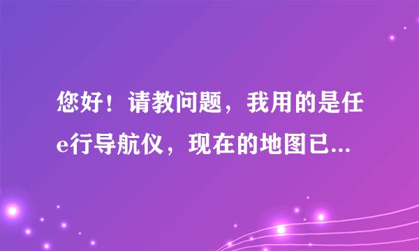 您好！请教问题，我用的是任e行导航仪，现在的地图已经不能满足要求了，请问该如何升级？是否可加cmmb？