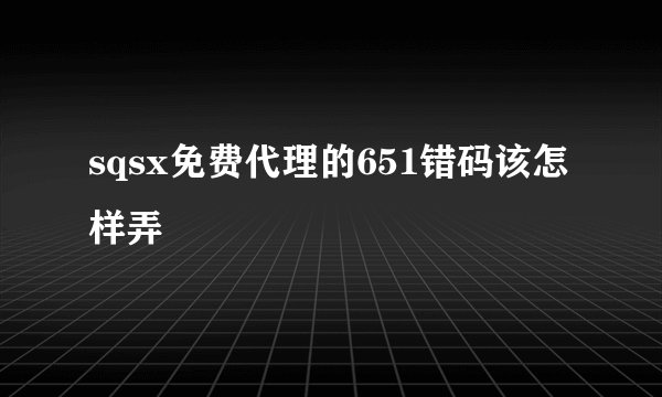 sqsx免费代理的651错码该怎样弄