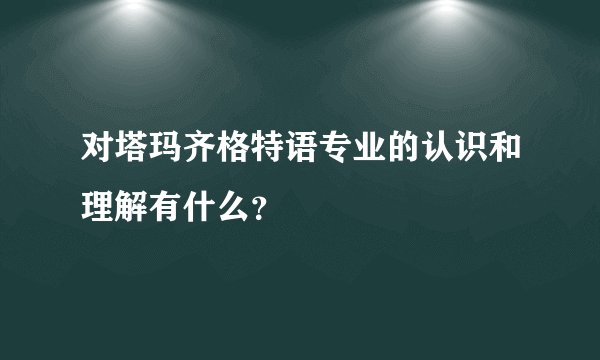 对塔玛齐格特语专业的认识和理解有什么？