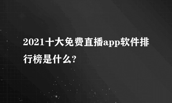 2021十大免费直播app软件排行榜是什么?