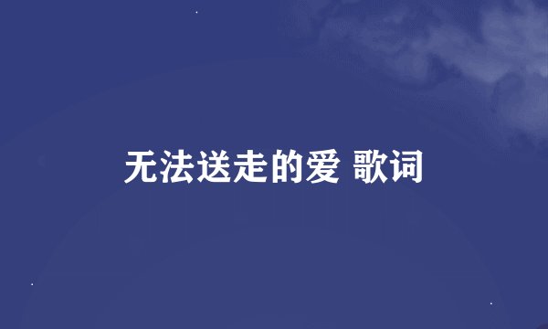 无法送走的爱 歌词