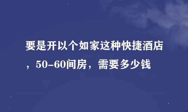 要是开以个如家这种快捷酒店，50-60间房，需要多少钱