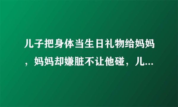 儿子把身体当生日礼物给妈妈，妈妈却嫌脏不让他碰，儿子委屈了
