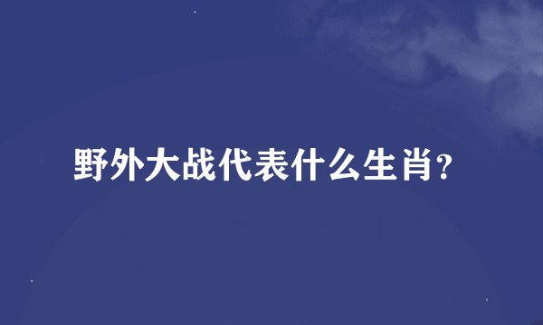 野外大战代表什么生肖？
