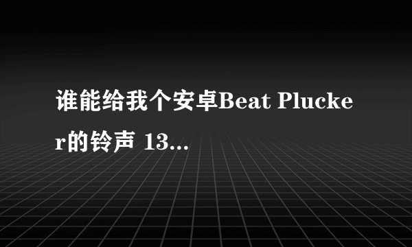 谁能给我个安卓Beat Plucker的铃声 1306963444@qq.com