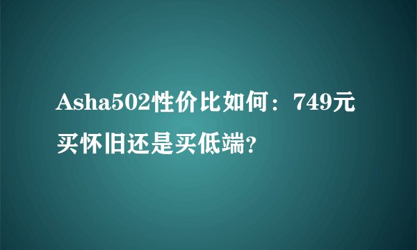 Asha502性价比如何：749元买怀旧还是买低端？