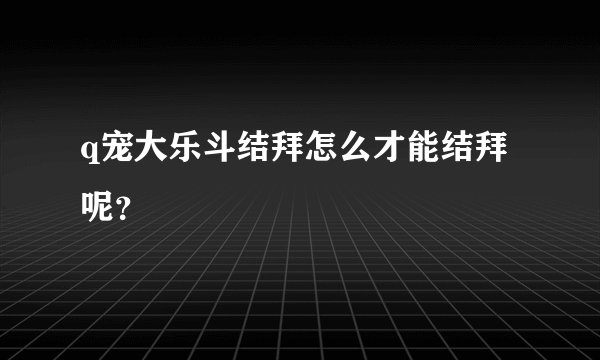 q宠大乐斗结拜怎么才能结拜呢？