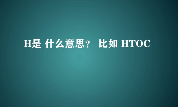 H是 什么意思？ 比如 HTOC