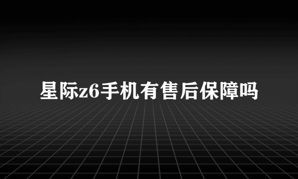星际z6手机有售后保障吗
