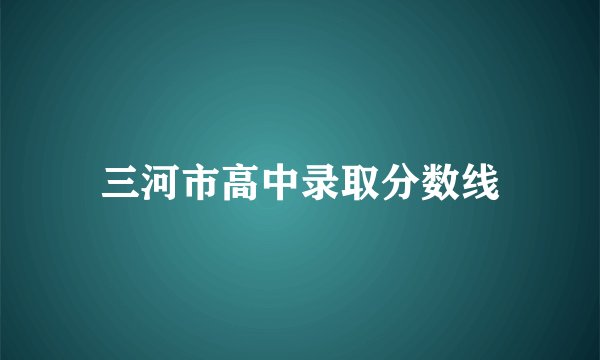 三河市高中录取分数线
