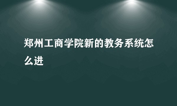 郑州工商学院新的教务系统怎么进