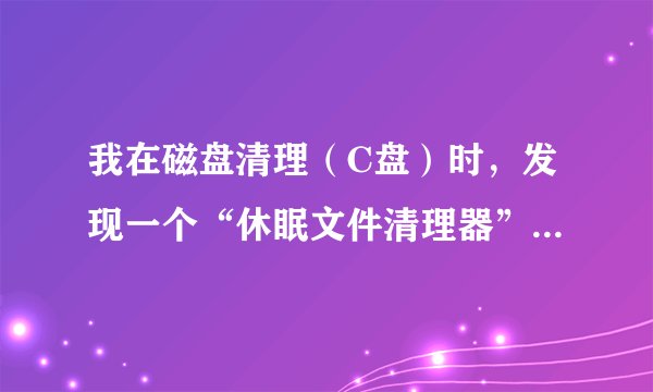 我在磁盘清理(C盘)时,发现一个“休眠文件清理器”,蛮大的。问下可不可以删除?