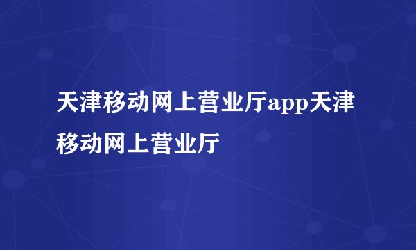 天津移动网上营业厅app天津移动网上营业厅