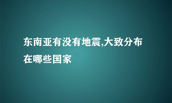 东南亚有没有地震,大致分布在哪些国家