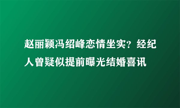 赵丽颖冯绍峰恋情坐实？经纪人曾疑似提前曝光结婚喜讯