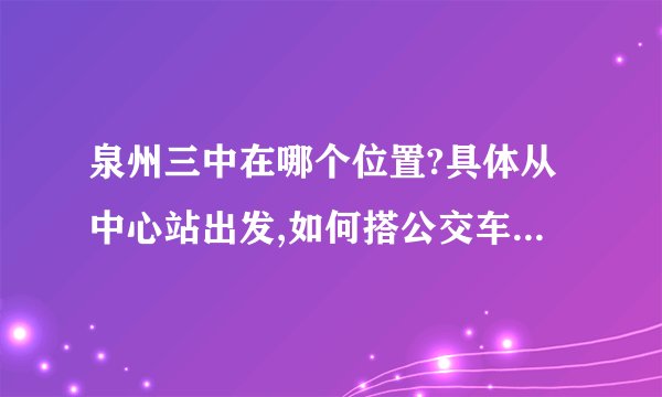 泉州三中在哪个位置?具体从中心站出发,如何搭公交车,请详细说明,谢谢.还有就是泉州三中是不是只有一个?
