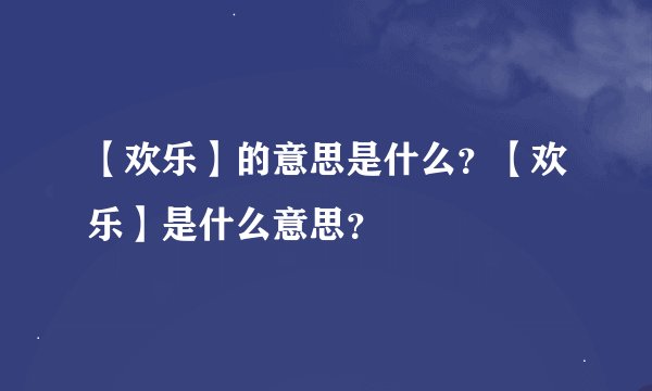 【欢乐】的意思是什么？【欢乐】是什么意思？