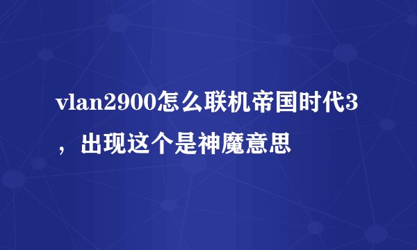 vlan2900怎么联机帝国时代3，出现这个是神魔意思