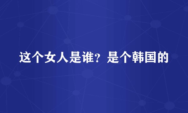 这个女人是谁？是个韩国的