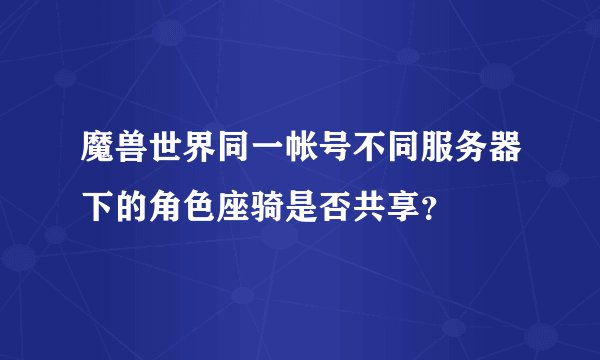 魔兽世界同一帐号不同服务器下的角色座骑是否共享？