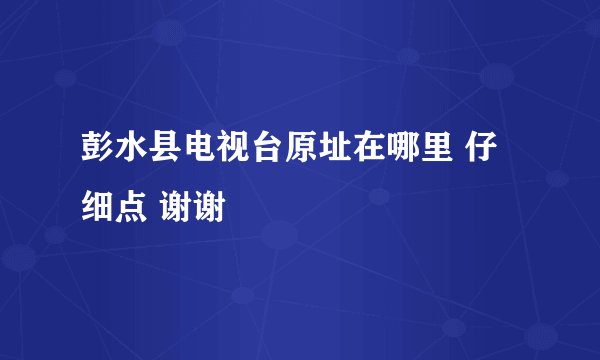 彭水县电视台原址在哪里 仔细点 谢谢