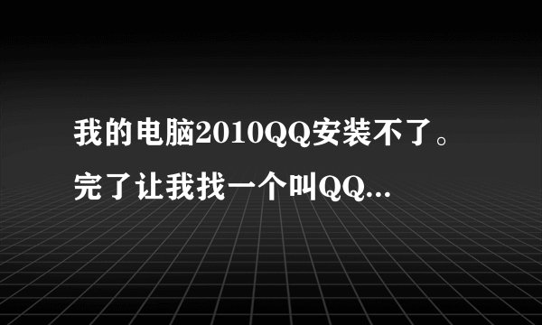 我的电脑2010QQ安装不了。完了让我找一个叫QQ2009.msi 的文件，可是我电脑里没有，为什么？