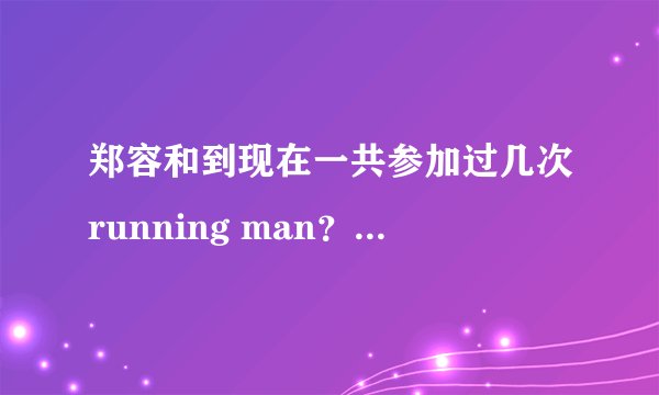 郑容和到现在一共参加过几次running man？是哪几期啊？