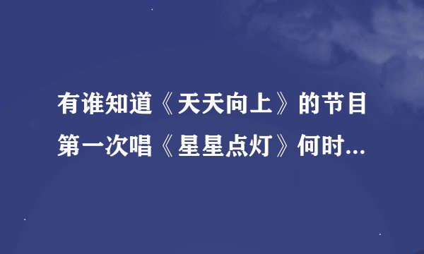 有谁知道《天天向上》的节目第一次唱《星星点灯》何时哟？（那年那月）