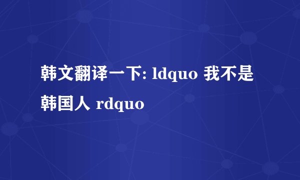 韩文翻译一下: ldquo 我不是韩国人 rdquo