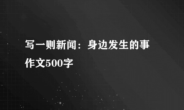 写一则新闻：身边发生的事 作文500字