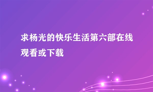 求杨光的快乐生活第六部在线观看或下载