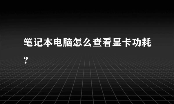 笔记本电脑怎么查看显卡功耗?