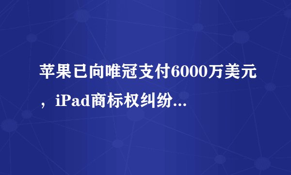 苹果已向唯冠支付6000万美元，iPad商标权纠纷是否正式终结？