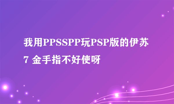 我用PPSSPP玩PSP版的伊苏7 金手指不好使呀