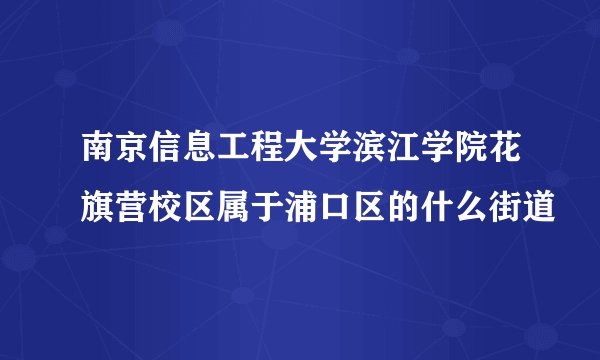 南京信息工程大学滨江学院花旗营校区属于浦口区的什么街道