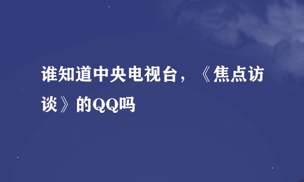 谁知道中央电视台，《焦点访谈》的QQ吗