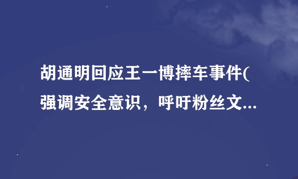胡通明回应王一博摔车事件(强调安全意识，呼吁粉丝文明出行。)