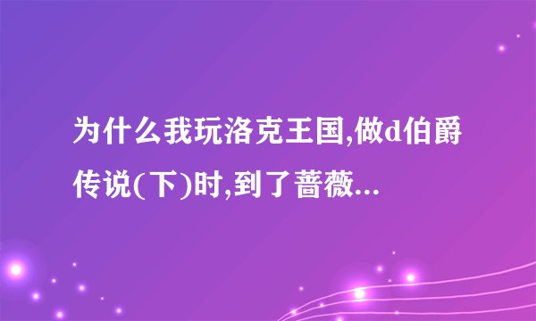 为什么我玩洛克王国,做d伯爵传说(下)时,到了蔷薇骑士那里一部分,哪个人物也点不了?