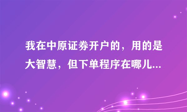 我在中原证券开户的，用的是大智慧，但下单程序在哪儿下啊？？！没办法办理委托啊！