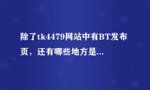 除了tk4479网站中有BT发布页，还有哪些地方是BT发布页，比如说是什么网站